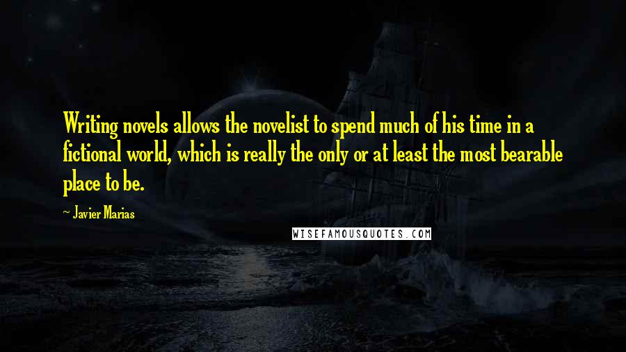 Javier Marias Quotes: Writing novels allows the novelist to spend much of his time in a fictional world, which is really the only or at least the most bearable place to be.
