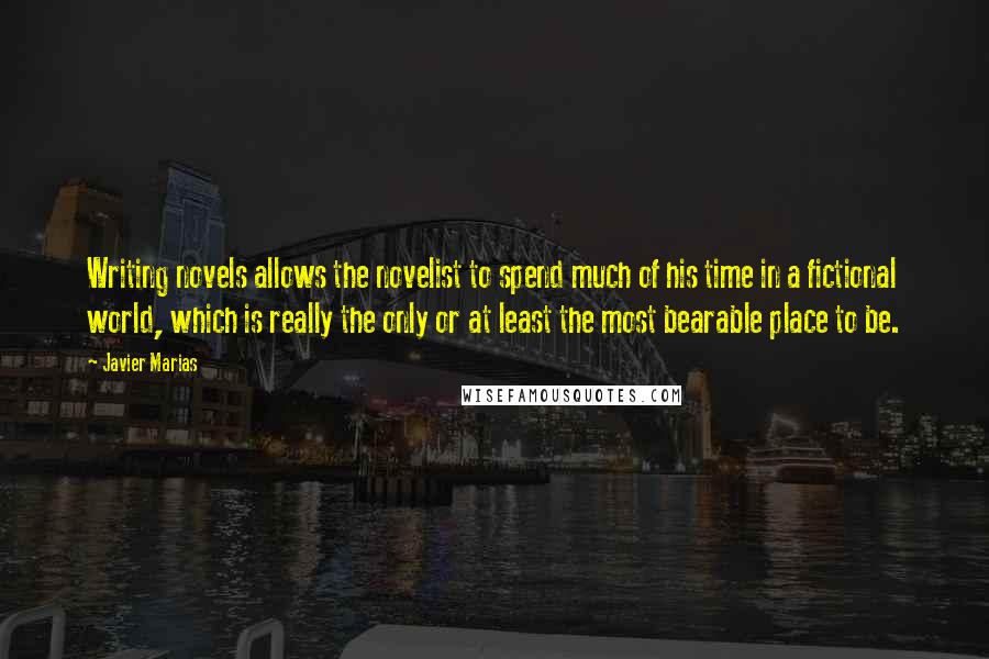 Javier Marias Quotes: Writing novels allows the novelist to spend much of his time in a fictional world, which is really the only or at least the most bearable place to be.