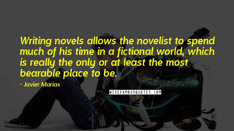 Javier Marias Quotes: Writing novels allows the novelist to spend much of his time in a fictional world, which is really the only or at least the most bearable place to be.