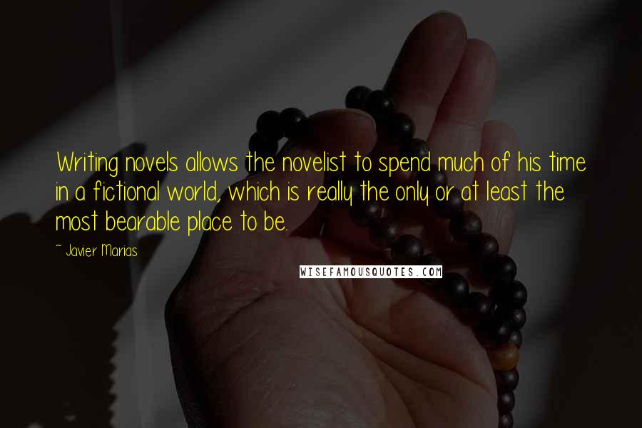 Javier Marias Quotes: Writing novels allows the novelist to spend much of his time in a fictional world, which is really the only or at least the most bearable place to be.