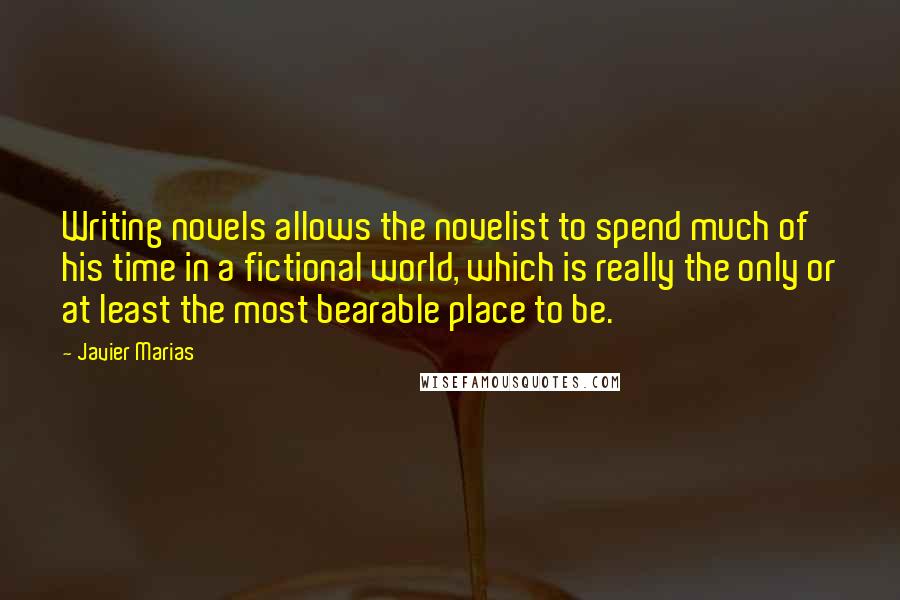 Javier Marias Quotes: Writing novels allows the novelist to spend much of his time in a fictional world, which is really the only or at least the most bearable place to be.