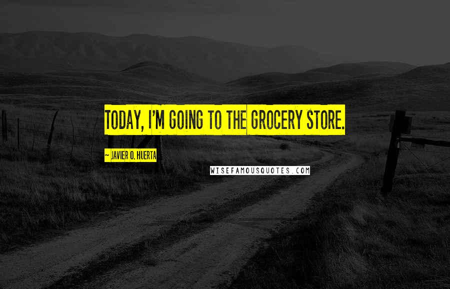 Javier O. Huerta Quotes: Today, I'm going to the grocery store.