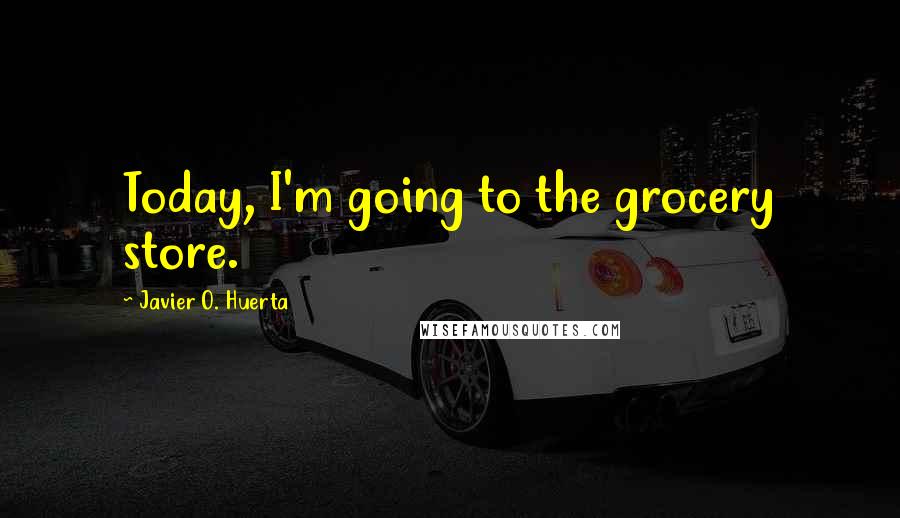 Javier O. Huerta Quotes: Today, I'm going to the grocery store.