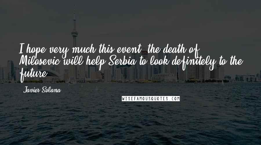 Javier Solana Quotes: I hope very much this event, the death of Milosevic will help Serbia to look definitely to the future.