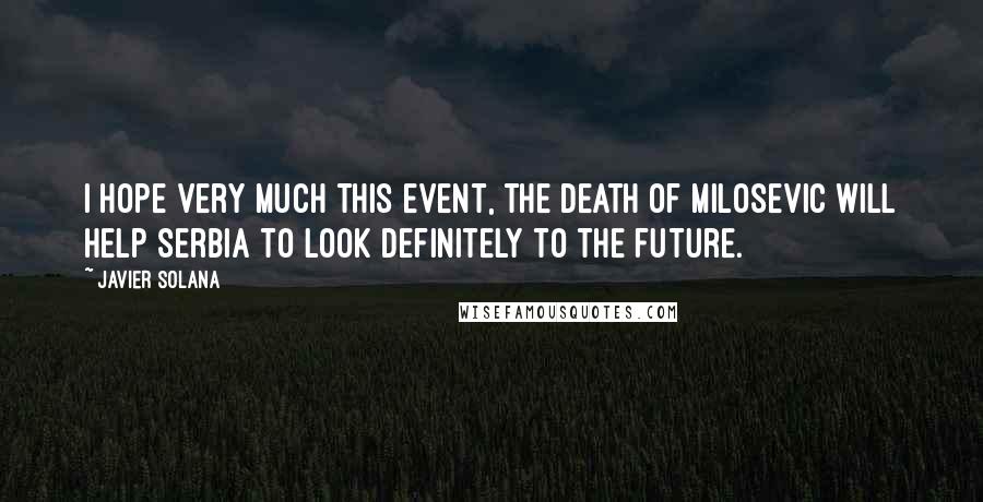 Javier Solana Quotes: I hope very much this event, the death of Milosevic will help Serbia to look definitely to the future.