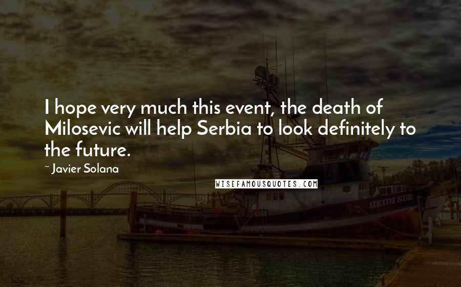 Javier Solana Quotes: I hope very much this event, the death of Milosevic will help Serbia to look definitely to the future.