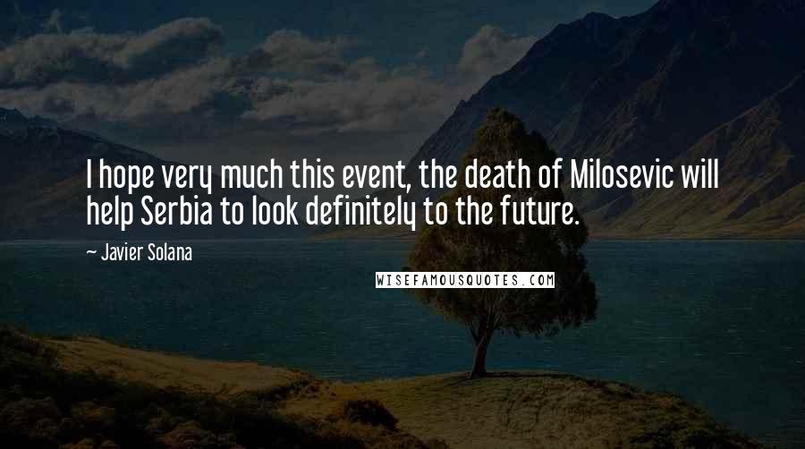 Javier Solana Quotes: I hope very much this event, the death of Milosevic will help Serbia to look definitely to the future.
