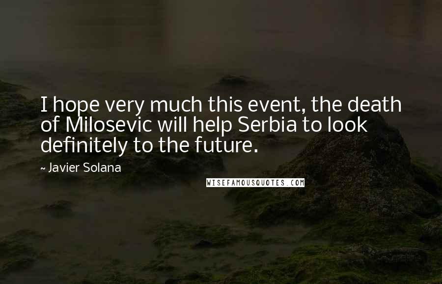 Javier Solana Quotes: I hope very much this event, the death of Milosevic will help Serbia to look definitely to the future.