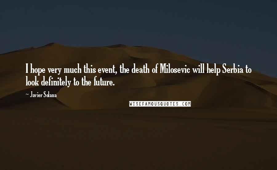 Javier Solana Quotes: I hope very much this event, the death of Milosevic will help Serbia to look definitely to the future.