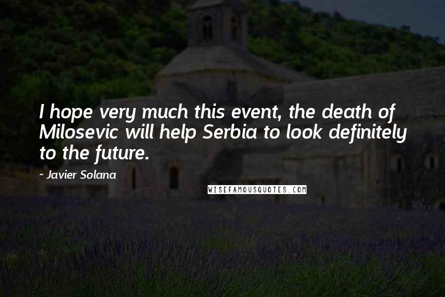 Javier Solana Quotes: I hope very much this event, the death of Milosevic will help Serbia to look definitely to the future.