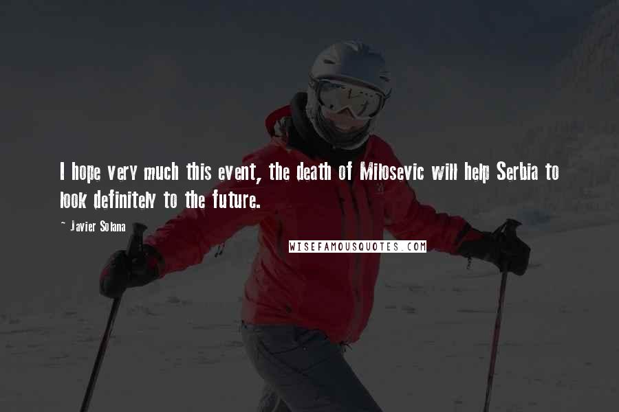 Javier Solana Quotes: I hope very much this event, the death of Milosevic will help Serbia to look definitely to the future.
