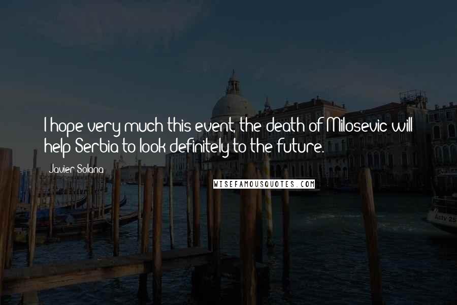 Javier Solana Quotes: I hope very much this event, the death of Milosevic will help Serbia to look definitely to the future.