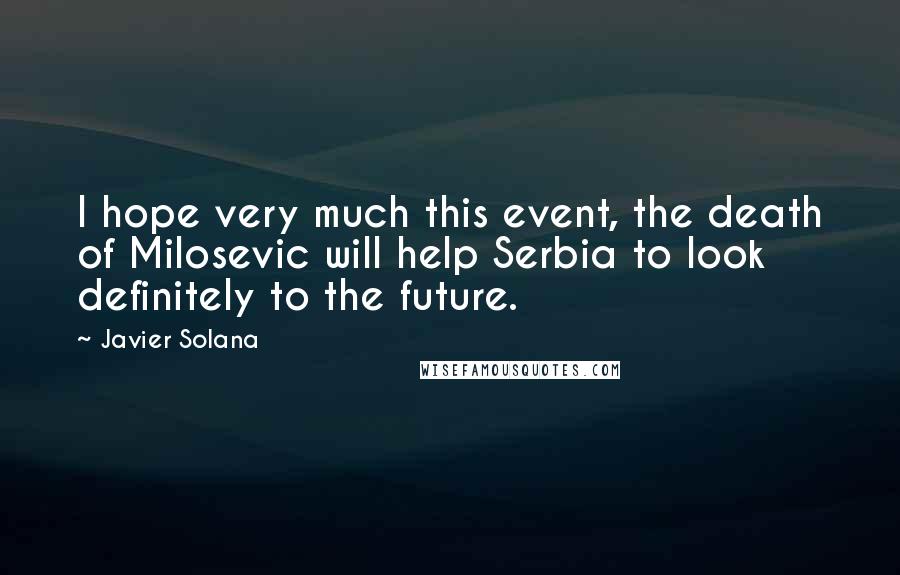 Javier Solana Quotes: I hope very much this event, the death of Milosevic will help Serbia to look definitely to the future.