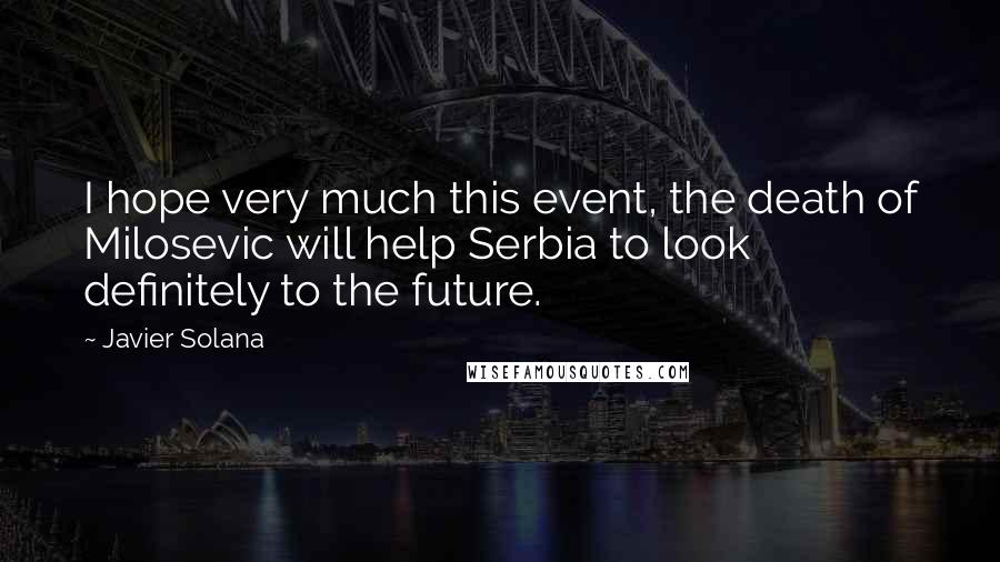 Javier Solana Quotes: I hope very much this event, the death of Milosevic will help Serbia to look definitely to the future.