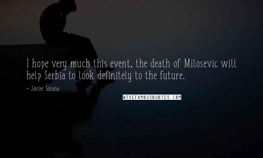 Javier Solana Quotes: I hope very much this event, the death of Milosevic will help Serbia to look definitely to the future.