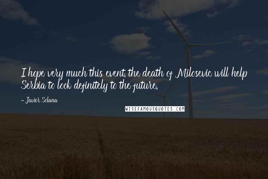 Javier Solana Quotes: I hope very much this event, the death of Milosevic will help Serbia to look definitely to the future.