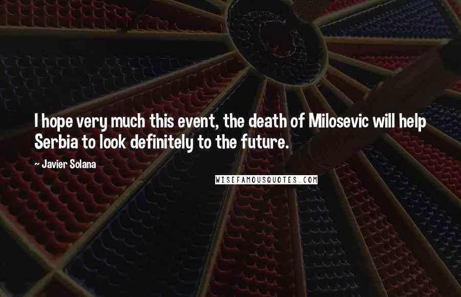 Javier Solana Quotes: I hope very much this event, the death of Milosevic will help Serbia to look definitely to the future.