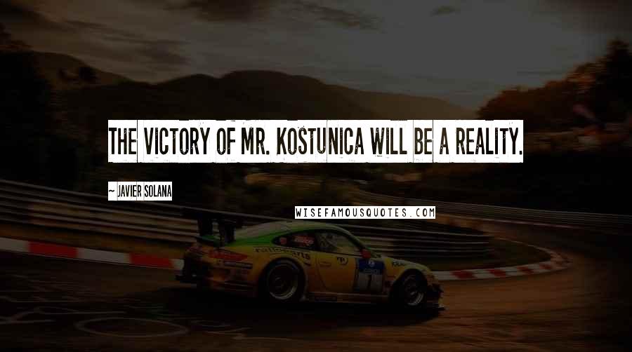 Javier Solana Quotes: The victory of Mr. Kostunica will be a reality.