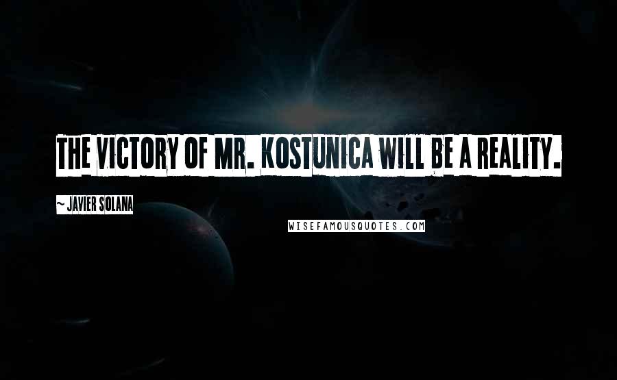 Javier Solana Quotes: The victory of Mr. Kostunica will be a reality.