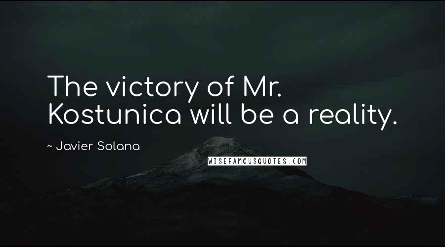 Javier Solana Quotes: The victory of Mr. Kostunica will be a reality.