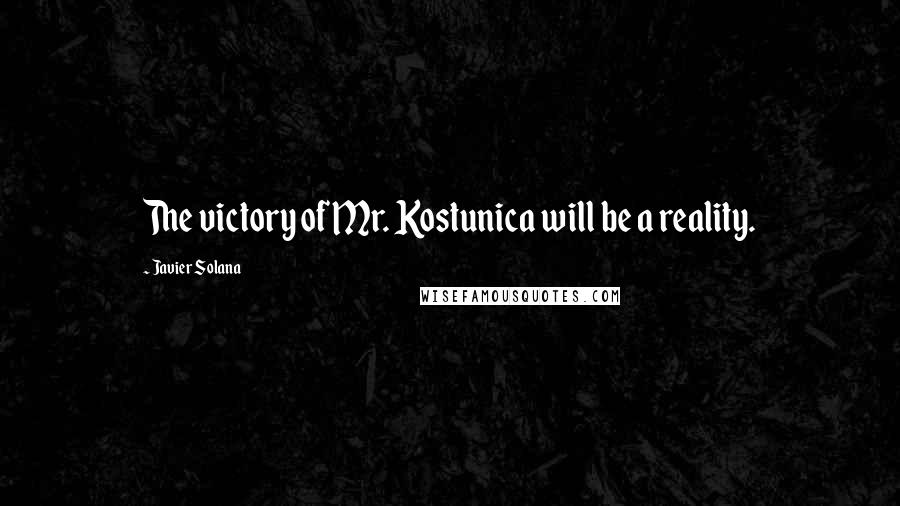 Javier Solana Quotes: The victory of Mr. Kostunica will be a reality.