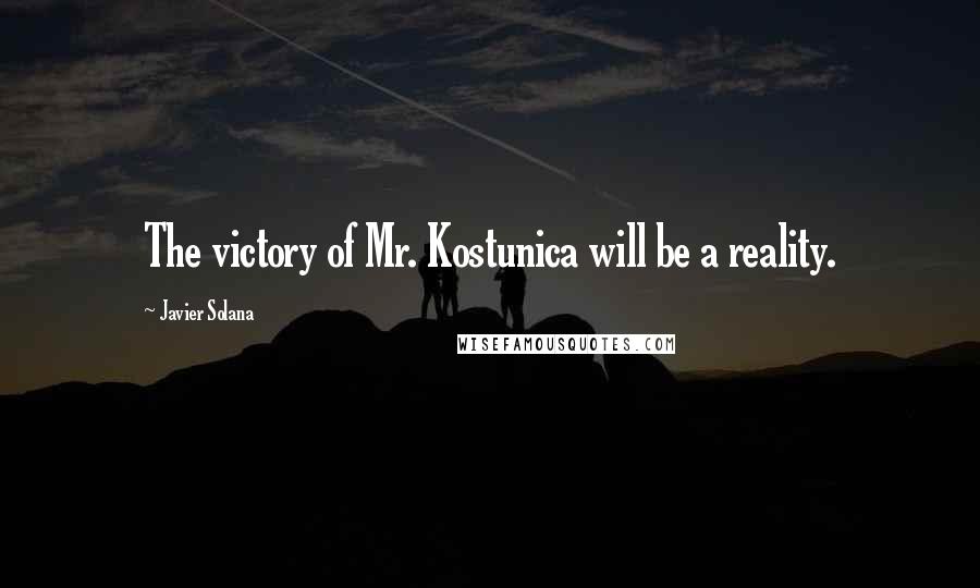 Javier Solana Quotes: The victory of Mr. Kostunica will be a reality.