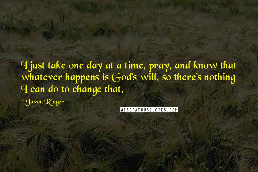 Javon Ringer Quotes: I just take one day at a time, pray, and know that whatever happens is God's will, so there's nothing I can do to change that.