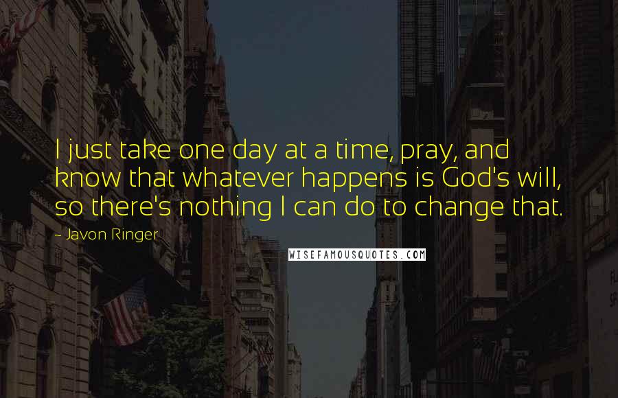 Javon Ringer Quotes: I just take one day at a time, pray, and know that whatever happens is God's will, so there's nothing I can do to change that.