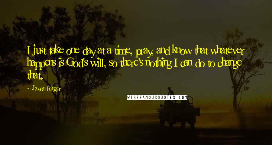 Javon Ringer Quotes: I just take one day at a time, pray, and know that whatever happens is God's will, so there's nothing I can do to change that.