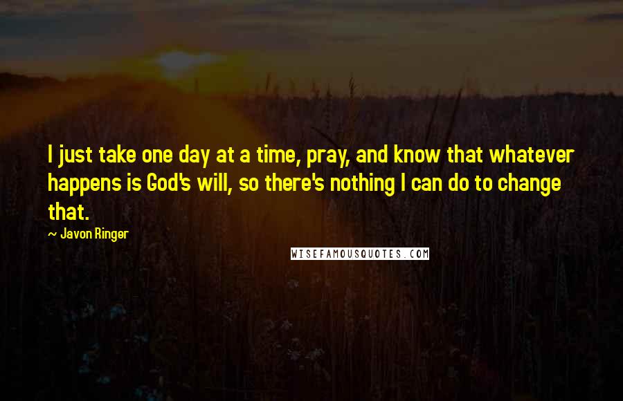 Javon Ringer Quotes: I just take one day at a time, pray, and know that whatever happens is God's will, so there's nothing I can do to change that.