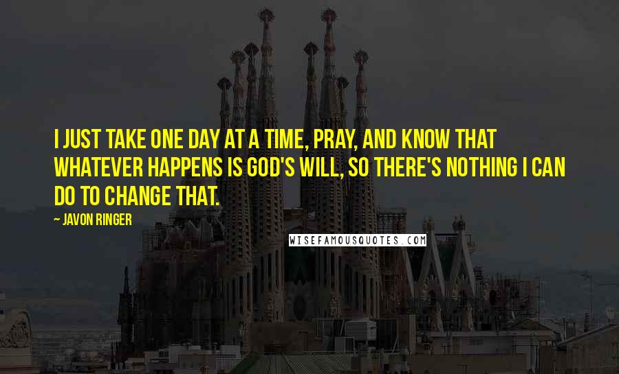 Javon Ringer Quotes: I just take one day at a time, pray, and know that whatever happens is God's will, so there's nothing I can do to change that.