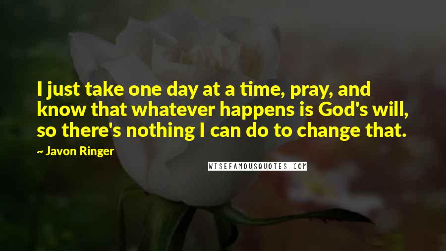 Javon Ringer Quotes: I just take one day at a time, pray, and know that whatever happens is God's will, so there's nothing I can do to change that.