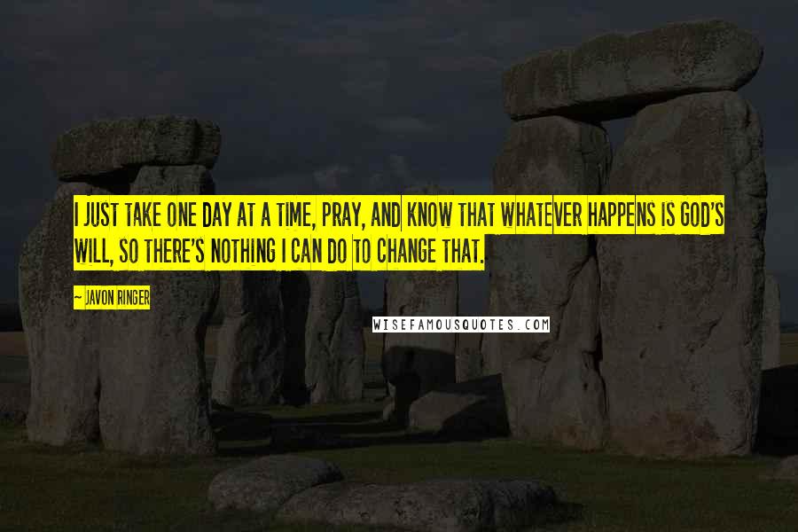 Javon Ringer Quotes: I just take one day at a time, pray, and know that whatever happens is God's will, so there's nothing I can do to change that.