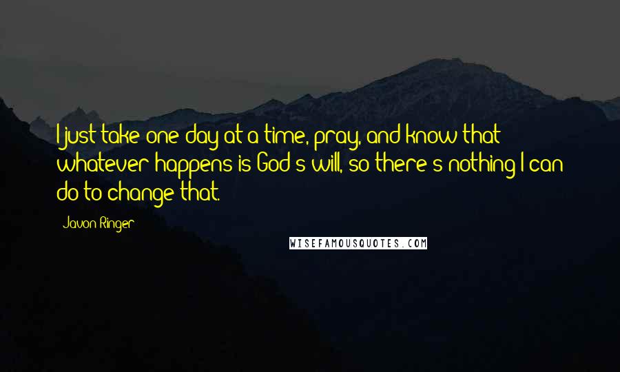 Javon Ringer Quotes: I just take one day at a time, pray, and know that whatever happens is God's will, so there's nothing I can do to change that.