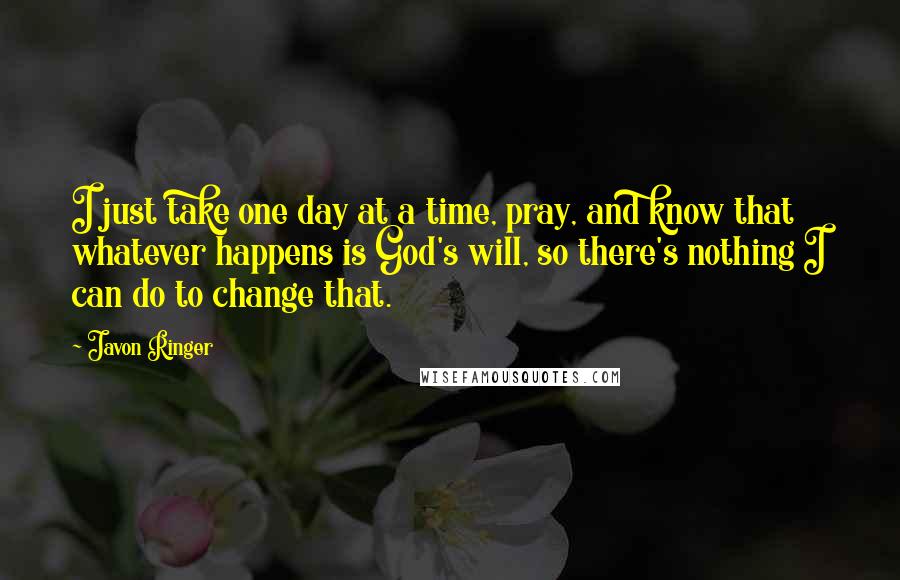 Javon Ringer Quotes: I just take one day at a time, pray, and know that whatever happens is God's will, so there's nothing I can do to change that.