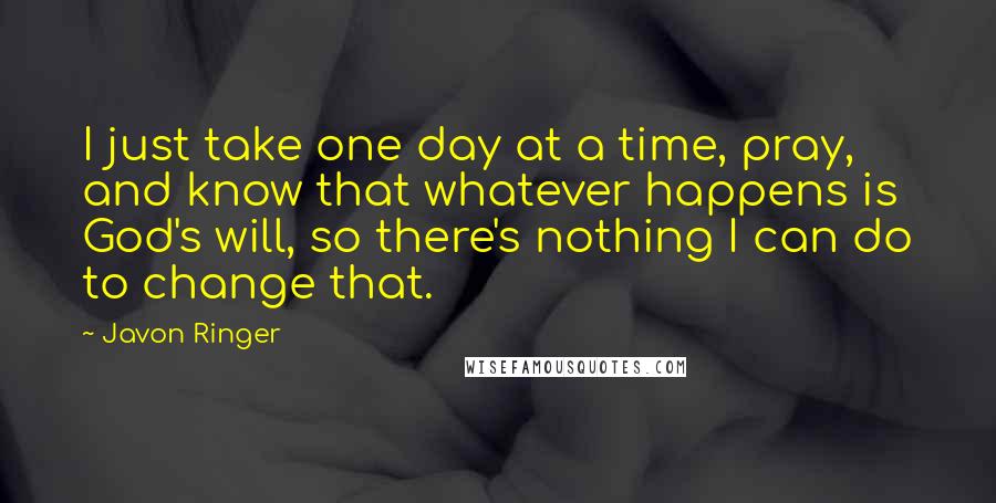 Javon Ringer Quotes: I just take one day at a time, pray, and know that whatever happens is God's will, so there's nothing I can do to change that.