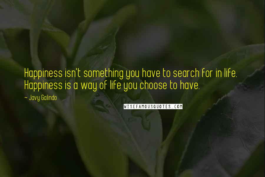 Javy Galindo Quotes: Happiness isn't something you have to search for in life.  Happiness is a way of life you choose to have.