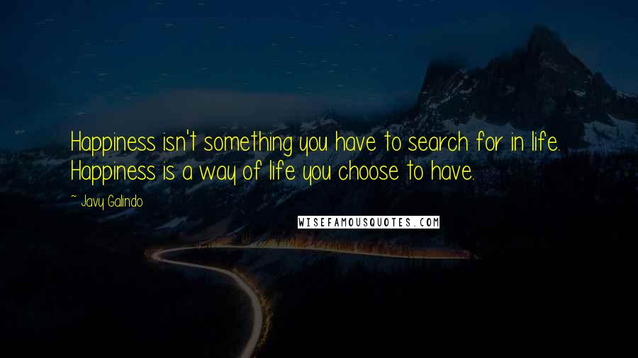 Javy Galindo Quotes: Happiness isn't something you have to search for in life.  Happiness is a way of life you choose to have.