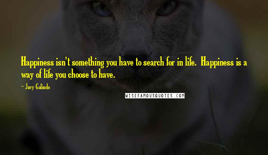 Javy Galindo Quotes: Happiness isn't something you have to search for in life.  Happiness is a way of life you choose to have.