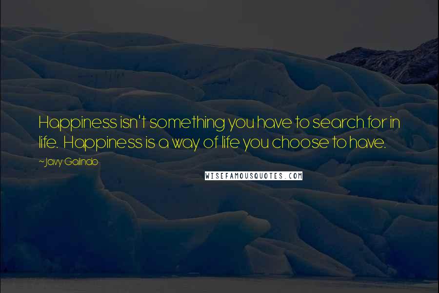 Javy Galindo Quotes: Happiness isn't something you have to search for in life.  Happiness is a way of life you choose to have.