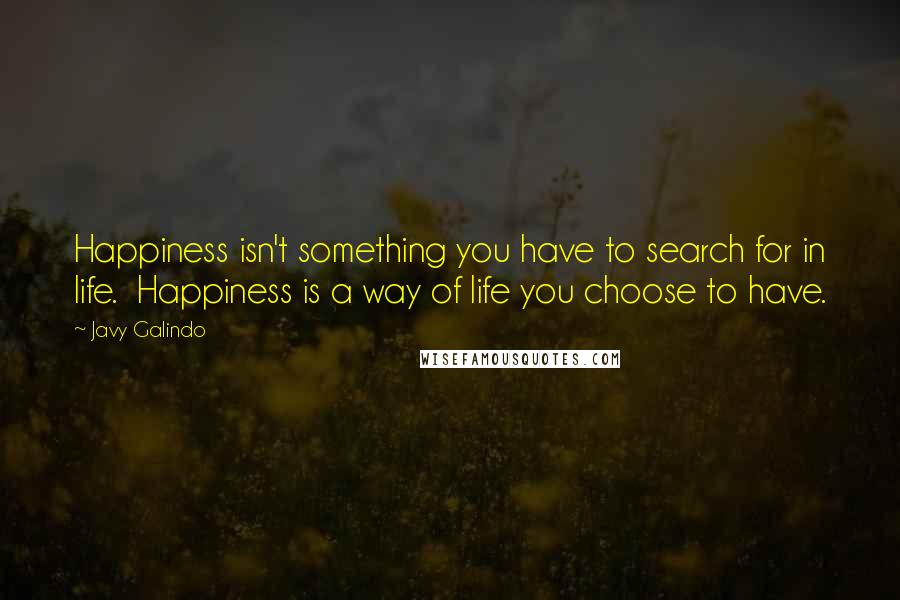 Javy Galindo Quotes: Happiness isn't something you have to search for in life.  Happiness is a way of life you choose to have.