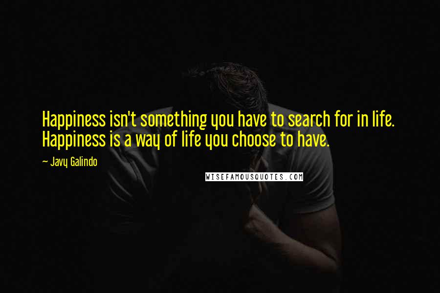 Javy Galindo Quotes: Happiness isn't something you have to search for in life.  Happiness is a way of life you choose to have.