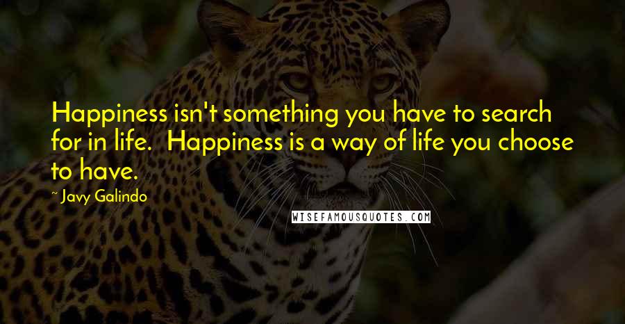 Javy Galindo Quotes: Happiness isn't something you have to search for in life.  Happiness is a way of life you choose to have.