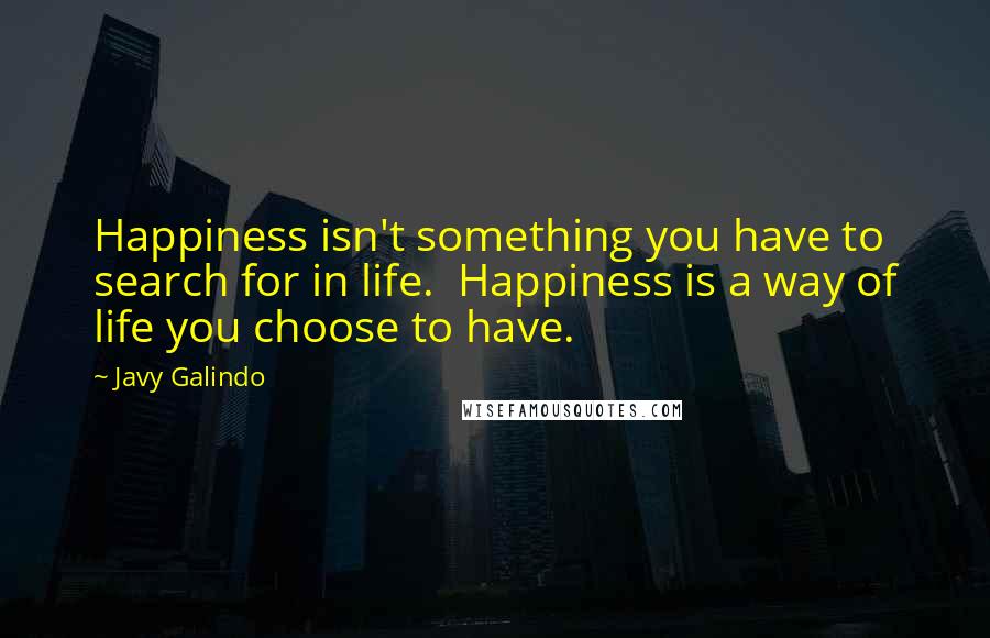 Javy Galindo Quotes: Happiness isn't something you have to search for in life.  Happiness is a way of life you choose to have.