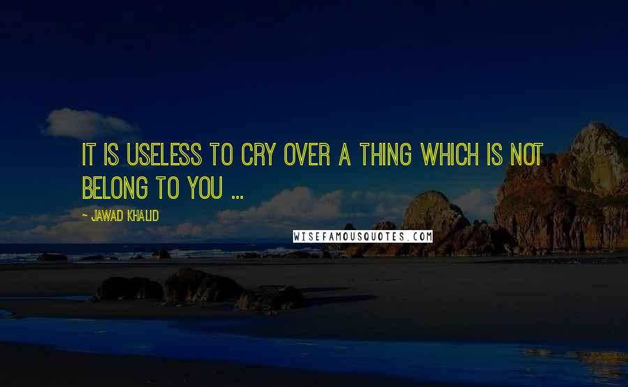 Jawad Khalid Quotes: It is useless to cry over a thing which is not belong to you ...