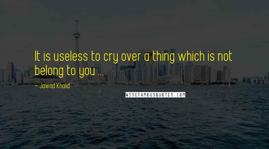 Jawad Khalid Quotes: It is useless to cry over a thing which is not belong to you ...