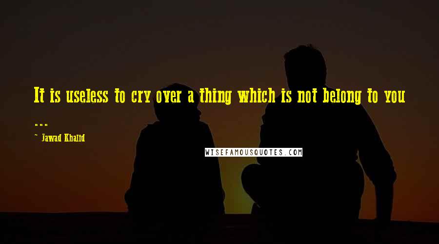 Jawad Khalid Quotes: It is useless to cry over a thing which is not belong to you ...