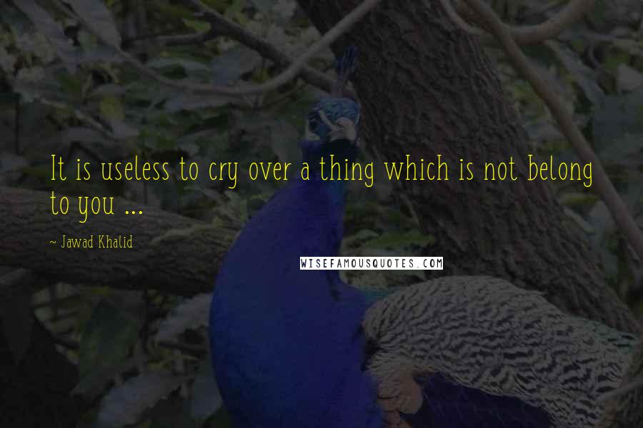 Jawad Khalid Quotes: It is useless to cry over a thing which is not belong to you ...