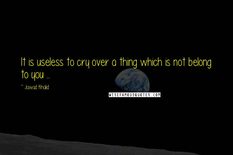 Jawad Khalid Quotes: It is useless to cry over a thing which is not belong to you ...