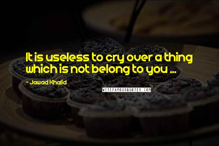 Jawad Khalid Quotes: It is useless to cry over a thing which is not belong to you ...